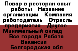 Повар в ресторан-опыт работы › Название организации ­ Компания-работодатель › Отрасль предприятия ­ Другое › Минимальный оклад ­ 1 - Все города Работа » Вакансии   . Белгородская обл.